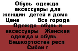 Обувь, одежда, аксессуары для женщин, детей и дома › Цена ­ 100 - Все города Одежда, обувь и аксессуары » Женская одежда и обувь   . Башкортостан респ.,Сибай г.